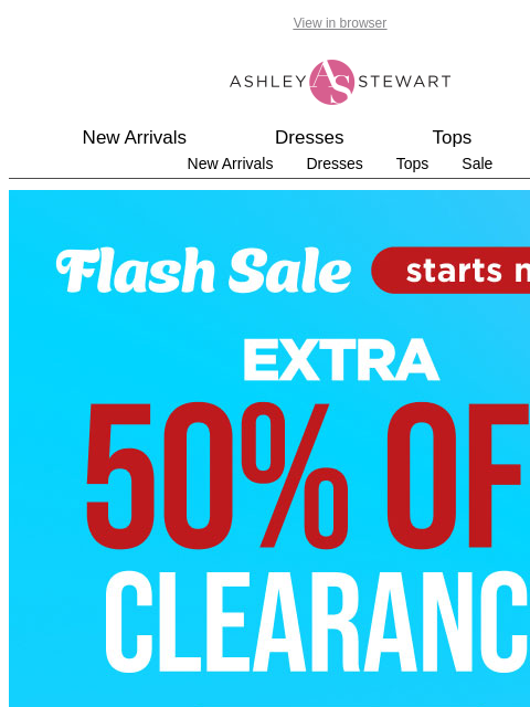 ashleystewart newsletter: FLASH SALE STARTS NOW📢EXTRA 50% OFF CLEARANCE