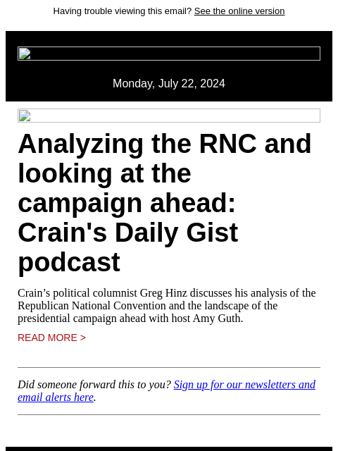 Having trouble viewing this email? See the online version Monday, July 22, 2024 Analyzing the RNC and looking at the campaign ahead: Crain's Daily Gist podcast Crain's political columnist Greg