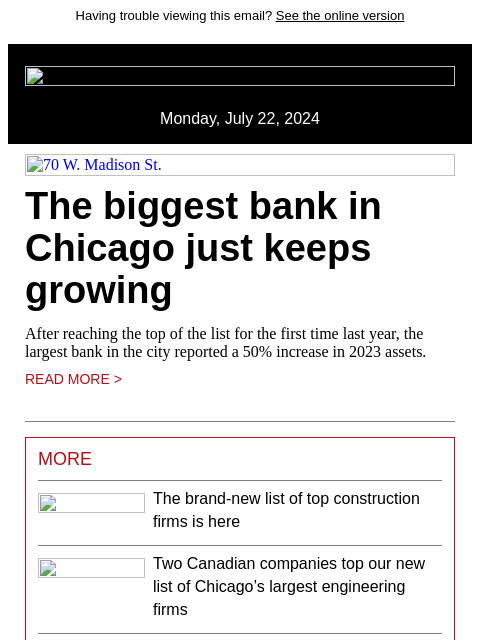 Having trouble viewing this email? See the online version Monday, July 22, 2024 70 W. Madison St. The biggest bank in Chicago just keeps growing After reaching the top of the list for the first time