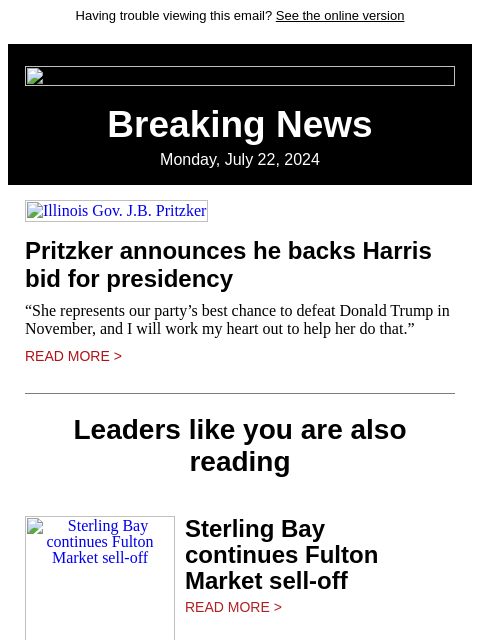 Having trouble viewing this email? See the online version Breaking News Monday, July 22, 2024 Illinois Gov. JB Pritzker Pritzker announces he backs Harris bid for presidency “She represents our