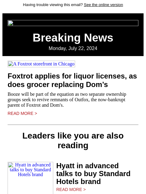 Having trouble viewing this email? See the online version Breaking News Monday, July 22, 2024 A Foxtrot storefront in Chicago Foxtrot applies for liquor licenses, as does grocer replacing Dom's