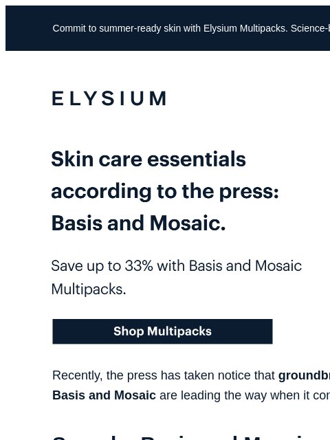 Treat your skin with Basis and Mosaic Multipacks. Commit to summer-ready skin with Elysium Multipacks. Science-backed results meet up to 33% in savings. ELYSIUM | Skin care essentials according to the