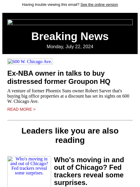 Having trouble viewing this email? See the online version Breaking News Monday, July 22, 2024 600 W. Chicago Ave. Ex-NBA owner in talks to buy distressed former Groupon HQ A venture of former Phoenix