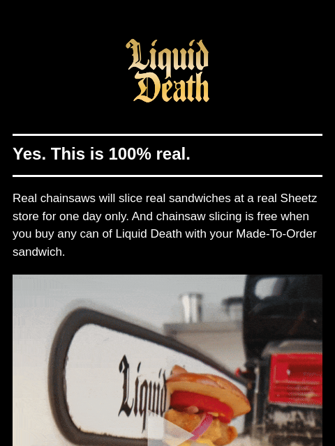 liquiddeath newsletter: Chainsaw-Sliced Sandwiches!