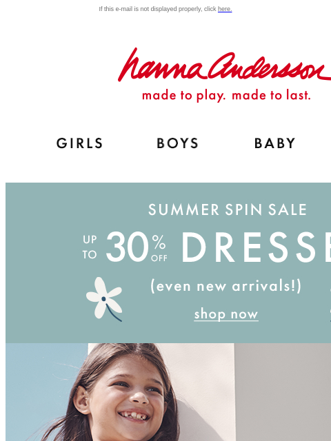 Up to 30% off our top dresses with pockets If this e-mail is not displayed properly, click here. Dresses, tops, tees, shorts, more! Hanna Andersson | made to play. made to last. Shop girls clothes.