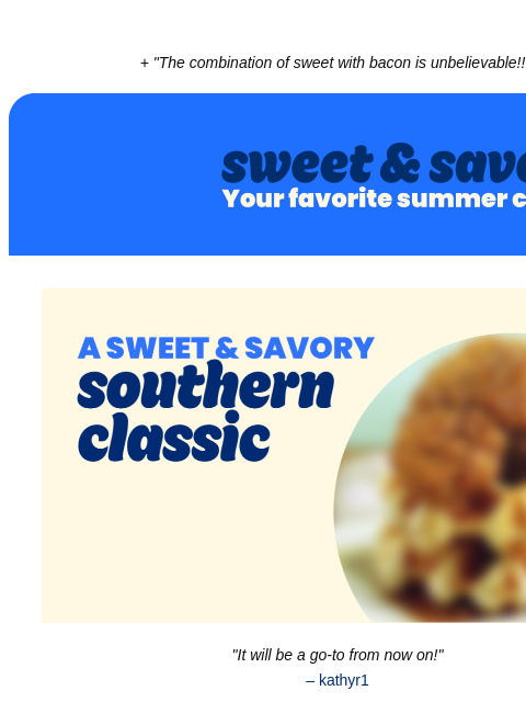 + "The combination of sweet with bacon is unbelievable!!!" Pillsbury Sweet & Savory; Your favorite summer combo A Sweet And Savory Southern Classic "It will be a go-to from now on!