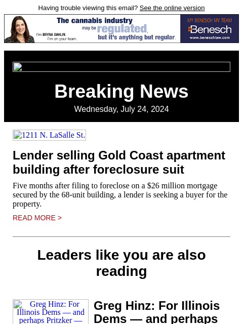 Having trouble viewing this email? See the online version Breaking News Wednesday, July 24, 2024 1211 N. LaSalle St. Lender selling Gold Coast apartment building after foreclosure suit Five months