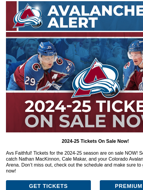 CA_Interim_AvsAlert(Ball)_600x100.jpg Tickets On Sale NOW! 2024-25 Tickets On Sale Now! Avs Faithful! Tickets for the 2024-25 season are on sale NOW! Secure your seats to catch Nathan MacKinnon, Cale