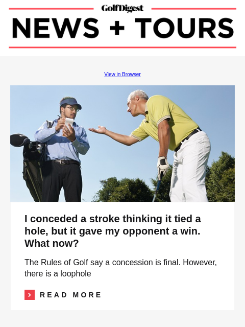 GolfDigest View in Browser Rules I conceded a stroke thinking it tied a hole, but it gave my opponent a win. What now? The Rules of Golf say a concession is final. However, there is a loophole