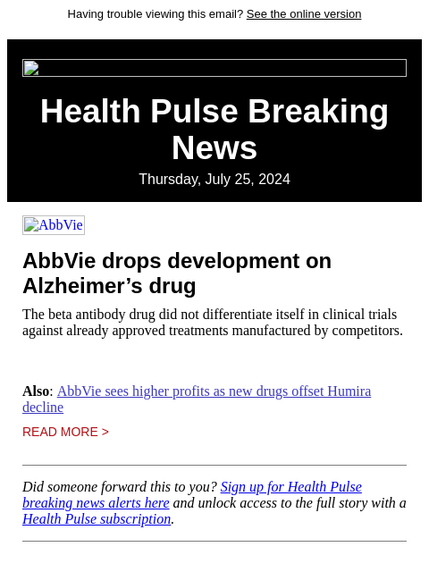 Having trouble viewing this email? See the online version Health Pulse Breaking News Thursday, July 25, 2024 AbbVie AbbVie drops development on Alzheimer's drug The beta antibody drug did not