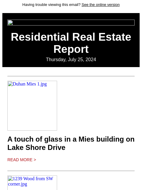 Having trouble viewing this email? See the online version Residential Real Estate Report Thursday, July 25, 2024 Duhan Mies 1.jpg A touch of glass in a Mies building on Lake Shore Drive Read More >