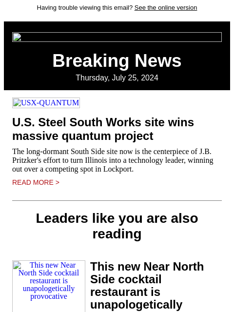 Having trouble viewing this email? See the online version Breaking News Thursday, July 25, 2024 USX-QUANTUM US Steel South Works site wins massive quantum project The long-dormant South Side site now