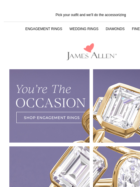 Dress up every day with stunning jewelry Pick your outfit and we'll do the accessorizing ENGAGEMENT RINGS WEDDING RINGS DIAMONDS FINE JEWELRY James Allen You're The Occasion SHOP ENGAGEMENT