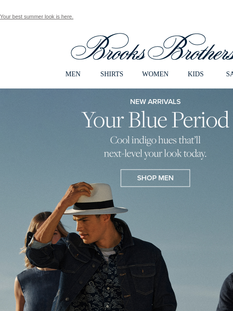 Your best summer look is here. View in web browser Brooks Brothers MEN SHIRTS WOMEN KIDS SALE New Arrivals Your Blue Period Cool indigo hues that'll next-level your look today. Shop Men Get Into