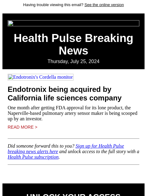 Having trouble viewing this email? See the online version Health Pulse Breaking News Thursday, July 25, 2024 Endotronix's Cordella monitor Endotronix being acquired by California life sciences