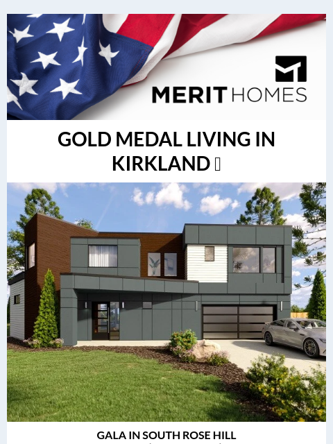 Inside: Get a preview of GALA - coming in August! Plus, explore 2 MODEL HOMES at our Cedar community this weekend. Olympics Header GOLD MEDAL LIVING IN KIRKLAND 🎖️ GALA GALA IN SOUTH ROSE HILL 4 Bed +