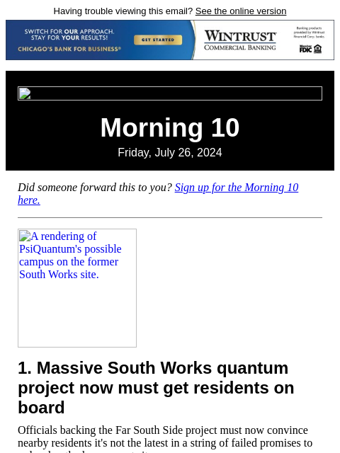 Having trouble viewing this email? See the online version Morning 10 Friday, July 26, 2024 Did someone forward this to you? Sign up for the Morning 10 here. A rendering of PsiQuantum's possible