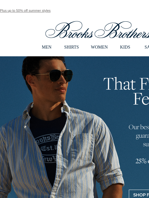 Plus up to 50% off summer styles View in web browser Brooks Brothers MEN SHIRTS WOMEN KIDS SALE That Friday Feeling Our bestselling shirts guarantee low-key summer polish. 24% off 3 or more sport