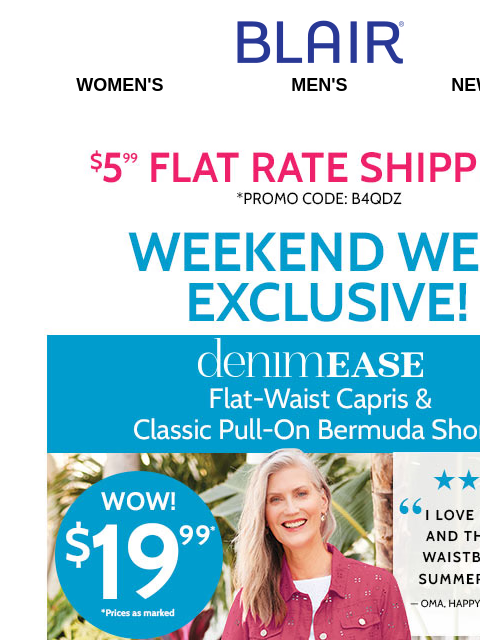 Stretch Into DenimEase – ALL Sizes & Colors on SALE! • 20% Off 1 NEW Style! • 75% Off Clearance! • 60% Off Wear Now Sale! Blair Women's Men's New Arrivals $5.99 FLAT RATE SHIPPING! Promo