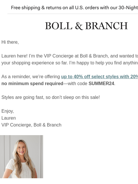 Our best offer until Black Friday Free shipping & returns on all US orders with our 30-Night Guarantee | BOLL & BRANCH Hi there, Lauren here! I'm the VIP Concierge at Boll & Branch, and