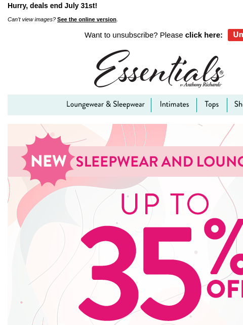 Hurry, deals end July 31st! Can't view images? See the online version. Want to unsubscribe? Please click here: Unsubscribe Now Essentials by Anthony Richards Loungewear & Sleepwear intimates