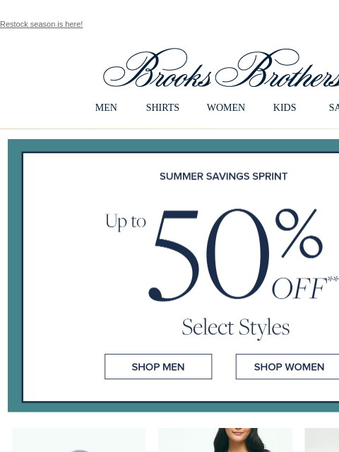 Restock season is here! View in web browser Brooks Brothers MEN SHIRTS WOMEN KIDS SALE Summer Savings Spirnt Up to 50% Off Select Styles Shop Men Shop Women Shop Men Shop Men Shop Men Shop Men Shop Men