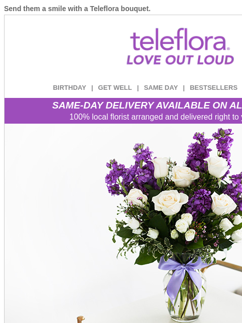 Send them a smile with a Teleflora bouquet. View in browser ‌ teleflora BIRTHDAY | GET WELL | SAME DAY | BESTSELLERS | DEAL OF THE DAY SAME-DAY DELIVERY AVAILABLE ON ALL BOUQUETS! 100% local florist