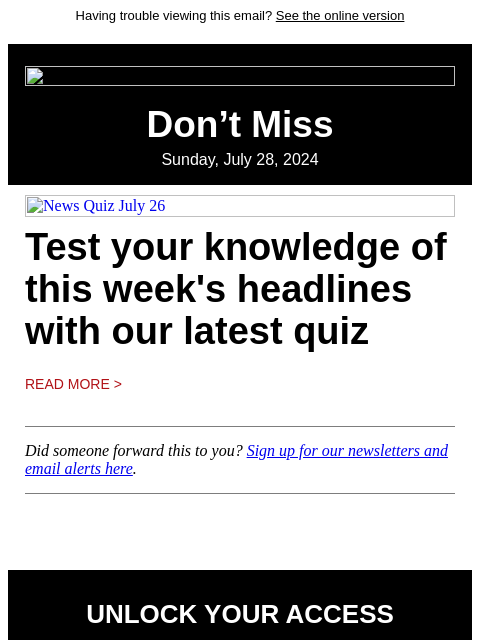 Having trouble viewing this email? See the online version Don't Miss Sunday, July 28, 2024 News Quiz July 26 Test your knowledge of this week's headlines with our latest quiz Read More > Did