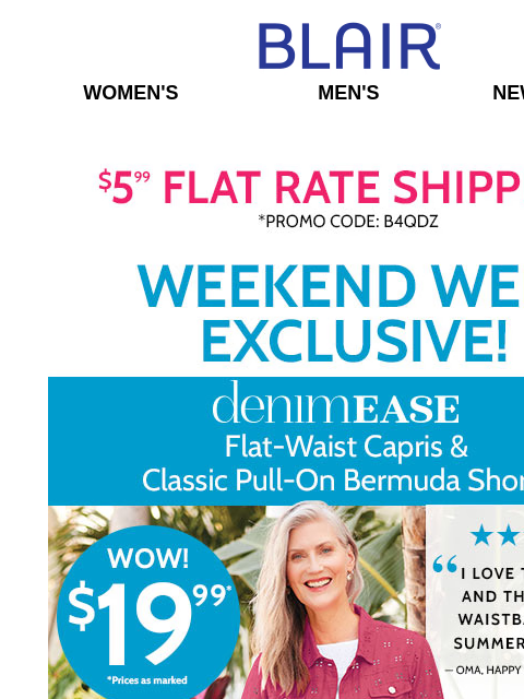 Enjoy 60% Off Summer Styles + 75% Off Clearance! ✦ $19.99 SALE on DenimEase Capris & Shorts! ✦ 25% Off 1 NEW Style! Blair Women's Men's New Arrivals $5.99 FLAT RATE SHIPPING! Promo Code