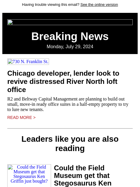 Having trouble viewing this email? See the online version Breaking News Monday, July 29, 2024 730 N. Franklin St. Chicago developer, lender look to revive distressed River North loft office R2 and