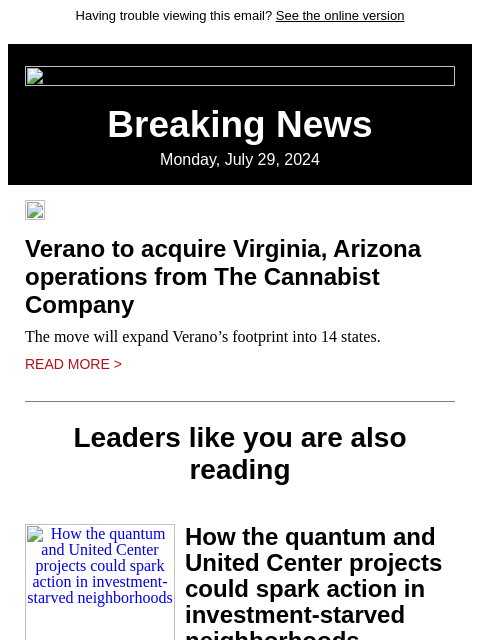 Having trouble viewing this email? See the online version Breaking News Monday, July 29, 2024 Verano to acquire Virginia, Arizona operations from The Cannabist Company The move will expand Verano's