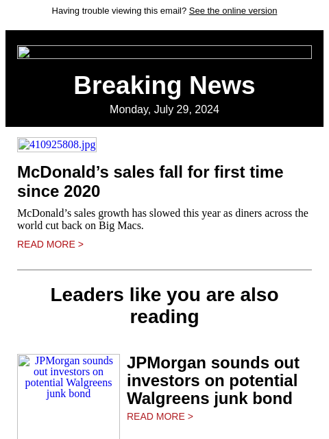 Having trouble viewing this email? See the online version Breaking News Monday, July 29, 2024 410925808.jpg McDonald's sales fall for first time since 2020 McDonald's sales growth has slowed