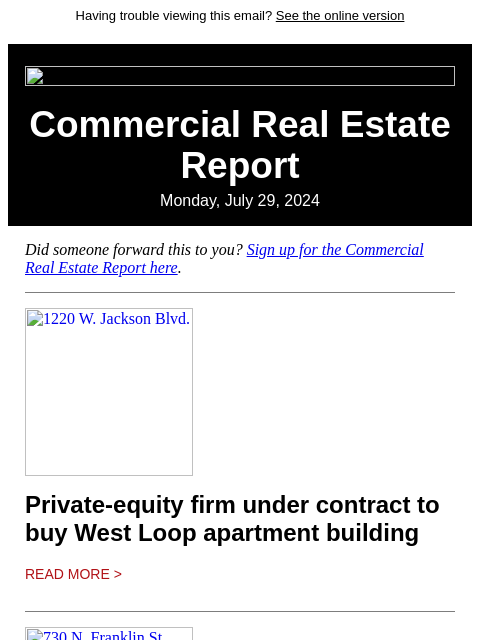 Having trouble viewing this email? See the online version Commercial Real Estate Report Monday, July 29, 2024 Did someone forward this to you? Sign up for the Commercial Real Estate Report here. 1220 W