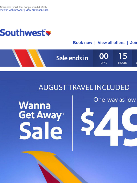 Book now, you'll feel happy you did. Srsly. View in web browser | View our mobile site Log in | Enroll Southwest July 29 Book now | View all offers | Join Rapid Rewards® Sale ends <<May 30,