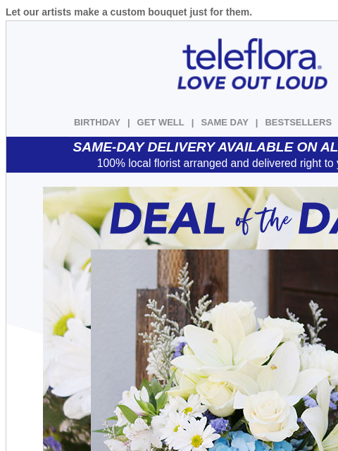 Let our artists make a custom bouquet just for them. View in browser ‌ teleflora BIRTHDAY | GET WELL | SAME DAY | BESTSELLERS | DEAL OF THE DAY SAME-DAY DELIVERY AVAILABLE ON ALL BOUQUETS! 100% local