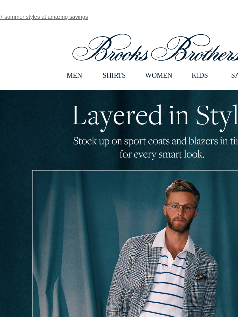 + summer styles at amazing savings View in web browser Brooks Brothers MEN SHIRTS WOMEN KIDS SALE Layered in Style Stock up on sport coats and blazers in time for every smart look. Shop Now Summer