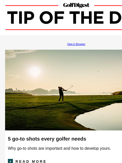 Why every golfer needs a go-to shot and how to develop yours. GolfDigest View in Browser Go-To Shots 5 go-to shots every golfer needs Why go-to shots are important and how to develop yours.