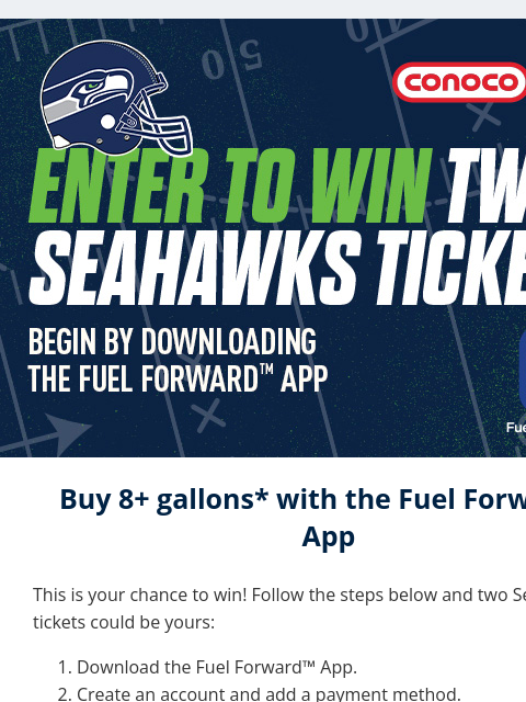 Download the Fuel Forward™ App View in Browser Buy 8+ gallons* with the Fuel Forward™ App This is your chance to win! Follow the steps below and two Seahawks tickets could be yours: Download the Fuel