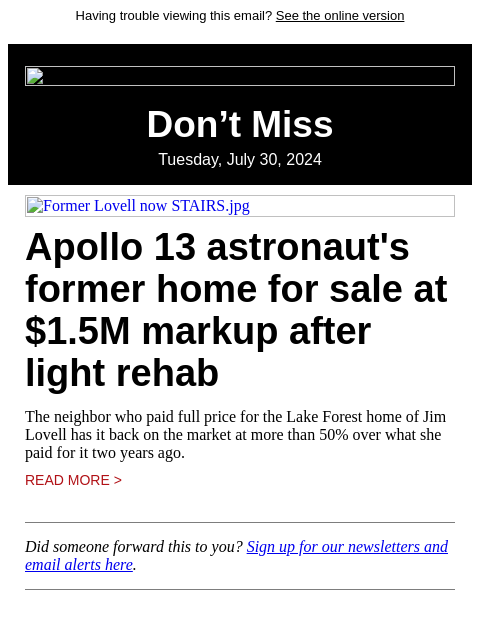 Having trouble viewing this email? See the online version Don't Miss Tuesday, July 30, 2024 Former Lovell now STAIRS.jpg Apollo 13 astronaut's former home for sale at $1.5M markup after light