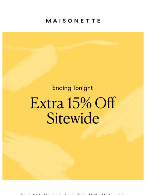 maisonette newsletter: 15% off Sitewide Ends Tonight