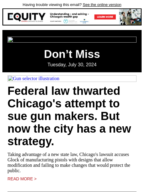 Having trouble viewing this email? See the online version Don't Miss Tuesday, July 30, 2024 Gun selector illustration Federal law thwarted Chicago's attempt to sue gun makers. But now the city