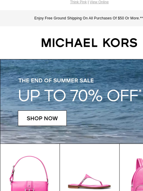 Think Pink | View Online Enjoy Free Ground Shipping On All Purchases Of $50 Or More.*** MICHAEL KORS THE END OF SUMMER SALE UP TO 70% OFF* SHOP NOW SALE IS ON: EXTRA 2O% OFF SELECT STYLES** SHOP NOW