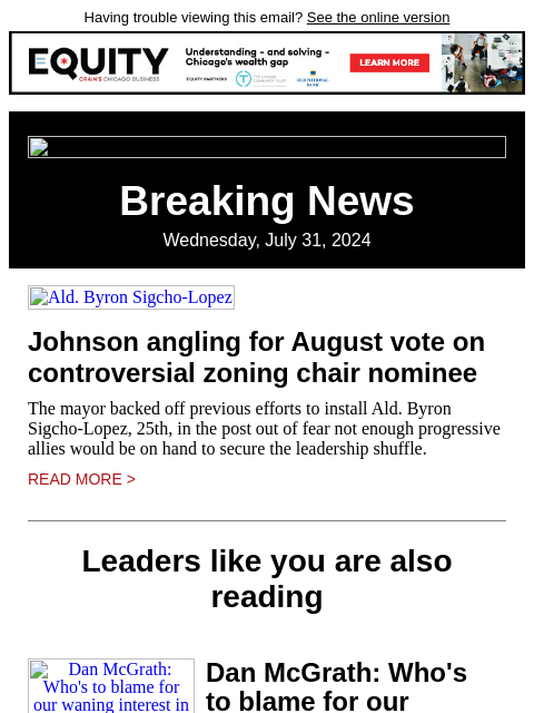 Having trouble viewing this email? See the online version Breaking News Wednesday, July 31, 2024 Ald. Byron Sigcho-Lopez Johnson angling for August vote on controversial zoning chair nominee The mayor