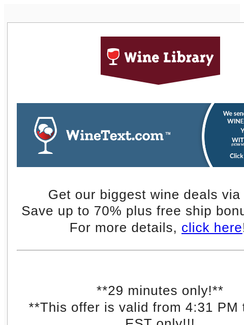 Get our biggest wine deals via text! Save up to 70% plus free ship bonus offers! For more details, click here!! **29 minutes only!** **This offer is valid from 4:31 PM to 5 PM EST only!!! (or right now