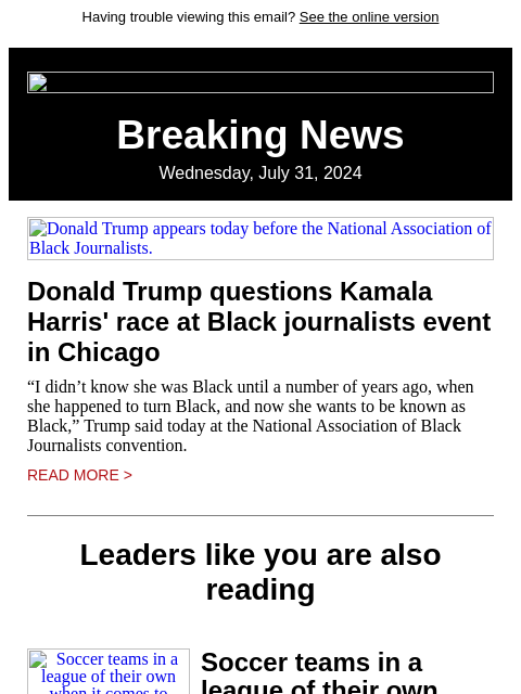 Having trouble viewing this email? See the online version Breaking News Wednesday, July 31, 2024 Donald Trump appears today before the National Association of Black Journalists. Donald Trump questions