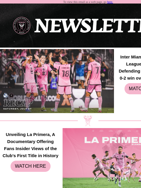 See What You Missed. To view this email as a web page, go here. Inter Miami CF Kicks Off Leagues Cup Title-Defending Campaign with 0-2 win over Club Puebla MATCH RECAP Unveiling La Primera, A