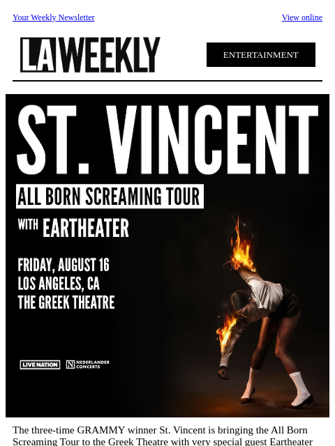 Your Weekly Newsletter View online ENTERTAINMENT The three-time GRAMMY winner St. Vincent is bringing the All Born Screaming Tour to the Greek Theatre with very special guest Eartheater on August 16!