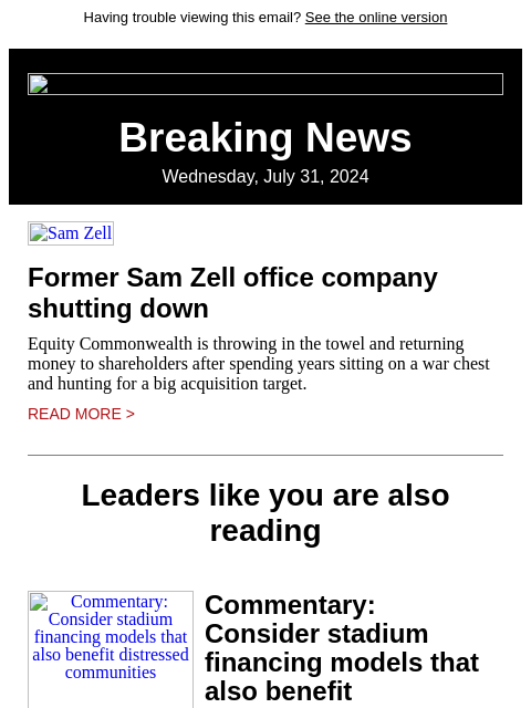 Having trouble viewing this email? See the online version Breaking News Wednesday, July 31, 2024 Sam Zell Former Sam Zell office company shutting down Equity Commonwealth is throwing in the towel and