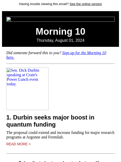 Having trouble viewing this email? See the online version Morning 10 Thursday, August 01, 2024 Did someone forward this to you? Sign up for the Morning 10 here. Sen. Dick Durbin speaking at Crain's