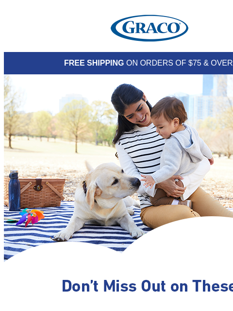 Graco FREE SHIPPING ON ORDERS OF $75 & OVER! Top-Rated Car Seats and Strollers Shop Now Top-Rated Car Seats and Strollers Shop Now Top-Rated Car Seats and Strollers Shop Now Top Rated Car Seats and